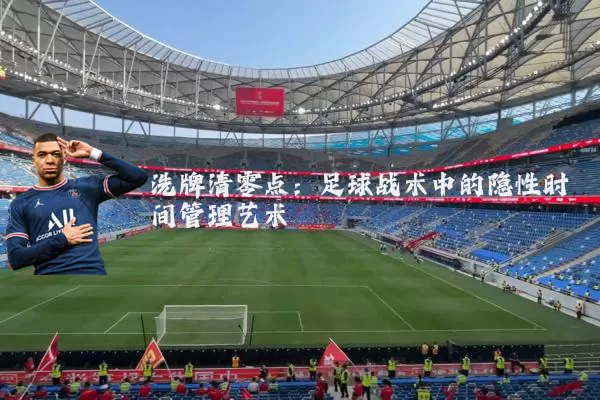 洗牌清零点:足球战术中的隐性时间管理艺术