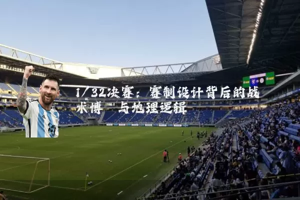 1/32决赛：赛制设计背后的战术博弈与地理逻辑
