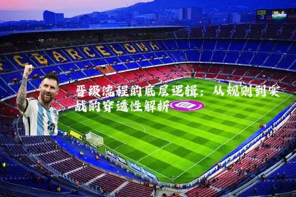 晋级流程的底层逻辑：从规则到实战的穿透性解析