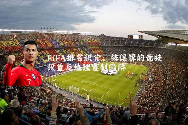 FIFA排名积分：被误解的竞技权重与地理赛制陷阱