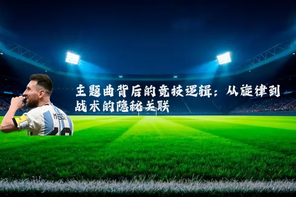 主题曲背后的竞技逻辑:从旋律到战术的隐秘关联