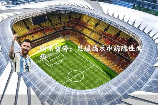 饮水暂停：足球战术中的隐性博弈场